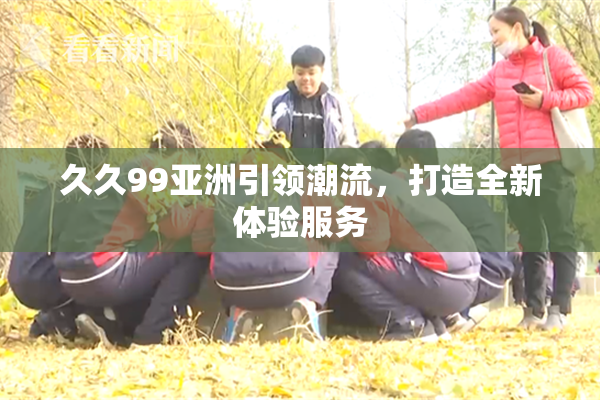 久久99亚洲引领潮流，打造全新体验服务
