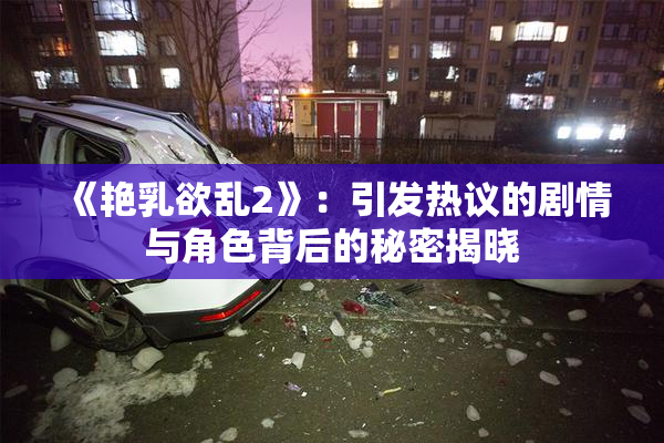 《艳乳欲乱2》：引发热议的剧情与角色背后的秘密揭晓