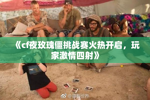《cf夜玫瑰僵挑战赛火热开启，玩家激情四射》