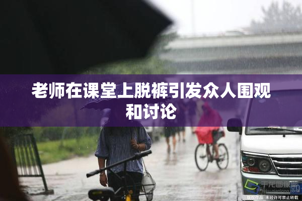 老师在课堂上脱裤引发众人围观和讨论
