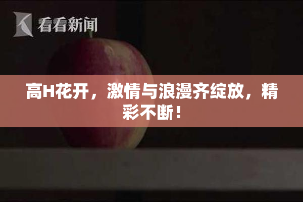 高H花开，激情与浪漫齐绽放，精彩不断！