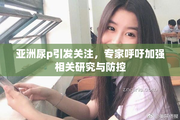 亚洲尿p引发关注，专家呼吁加强相关研究与防控