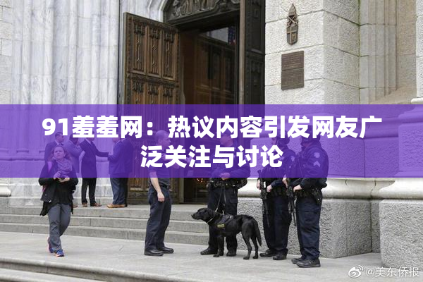 91羞羞网：热议内容引发网友广泛关注与讨论