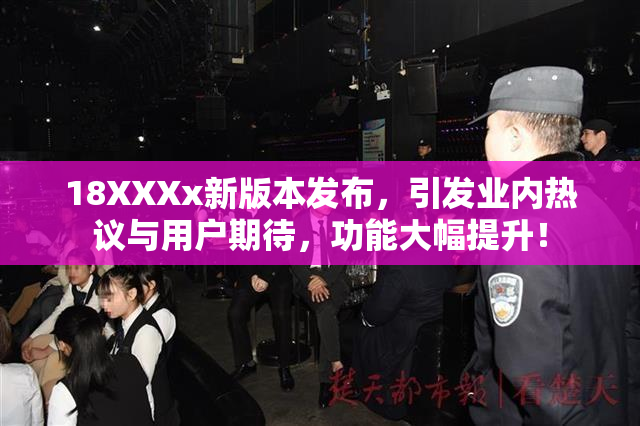 18XXXx新版本发布，引发业内热议与用户期待，功能大幅提升！