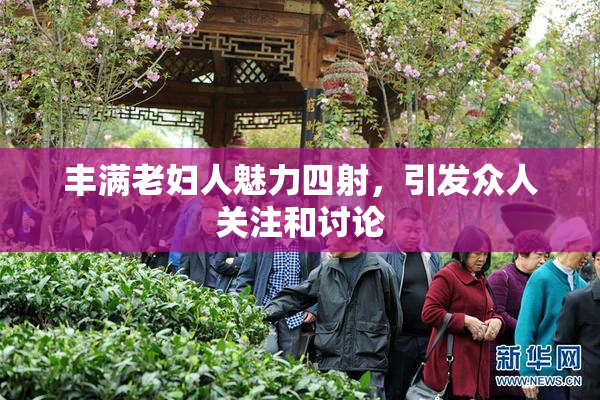 丰满老妇人魅力四射，引发众人关注和讨论