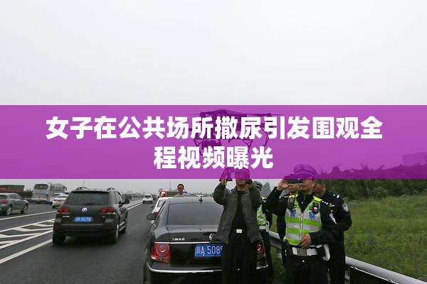 女子在公共场所撒尿引发围观全程视频曝光