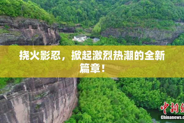 挠火影忍，掀起激烈热潮的全新篇章！