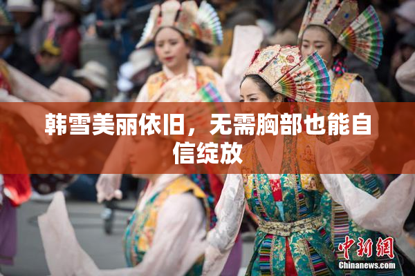 韩雪美丽依旧，无需胸部也能自信绽放