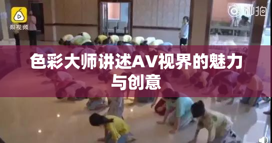 色彩大师讲述AV视界的魅力与创意