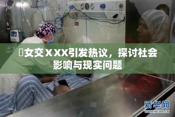 乣女交ⅩXX引发热议，探讨社会影响与现实问题