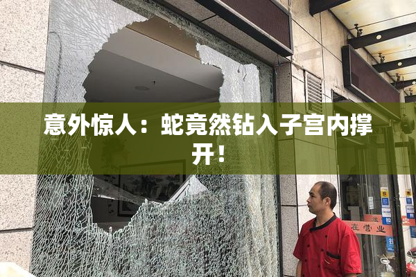 意外惊人：蛇竟然钻入子宫内撑开！