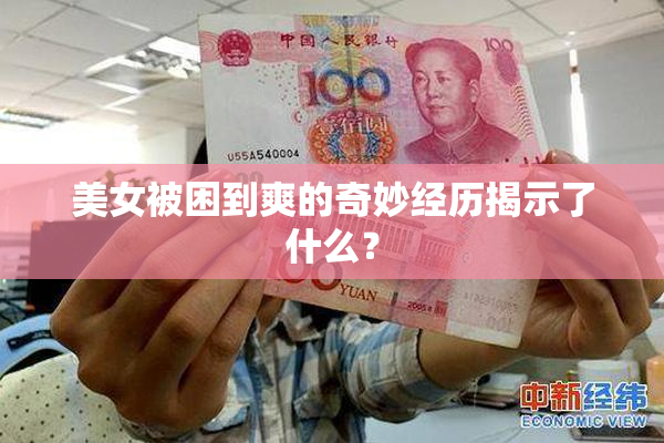 美女被困到爽的奇妙经历揭示了什么？
