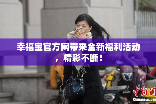 幸福宝官方网带来全新福利活动，精彩不断！