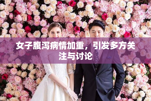 女子腹泻病情加重，引发多方关注与讨论