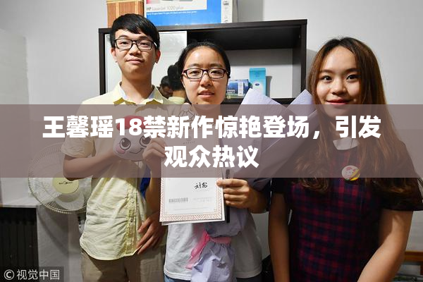 王馨瑶18禁新作惊艳登场，引发观众热议
