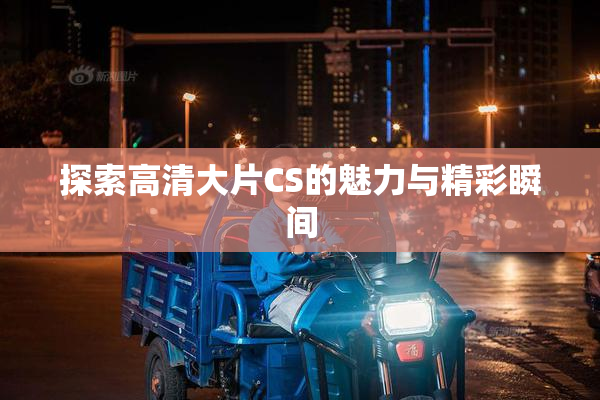 探索高清大片CS的魅力与精彩瞬间