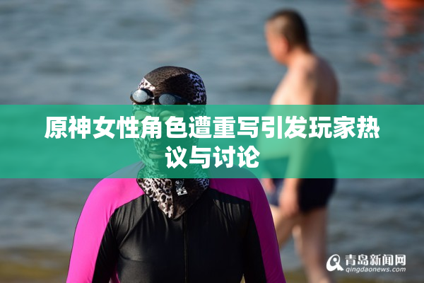 原神女性角色遭重写引发玩家热议与讨论