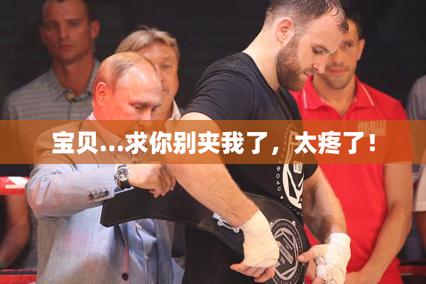 宝贝…求你别夹我了，太疼了！