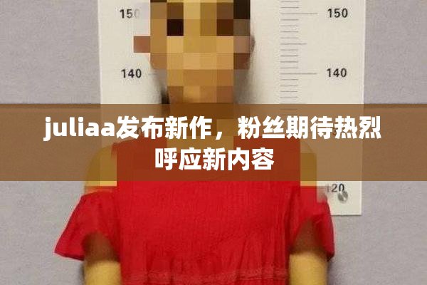 juliaa发布新作，粉丝期待热烈呼应新内容