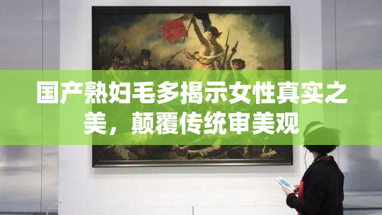 国产熟妇毛多揭示女性真实之美，颠覆传统审美观