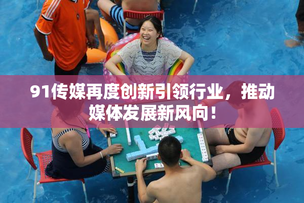 91传媒再度创新引领行业，推动媒体发展新风向！