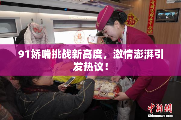 91娇喘挑战新高度，激情澎湃引发热议！