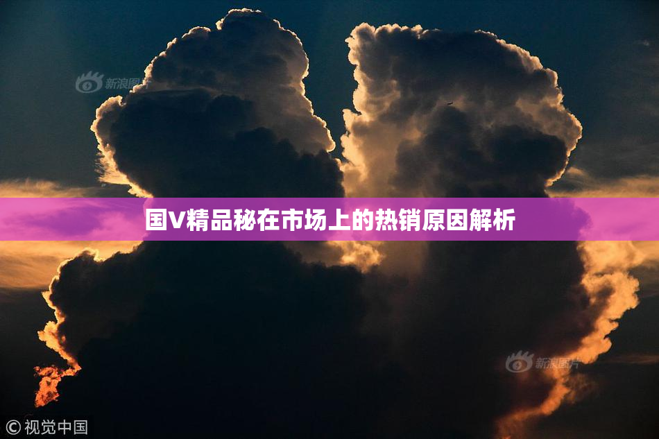 国V精品秘在市场上的热销原因解析