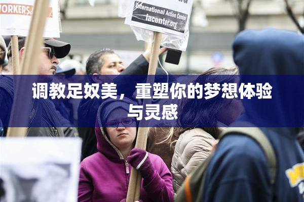 调教足奴美，重塑你的梦想体验与灵感