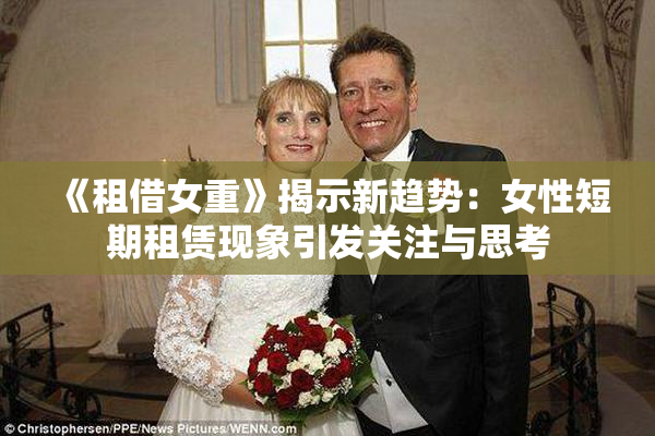 《租借女重》揭示新趋势：女性短期租赁现象引发关注与思考