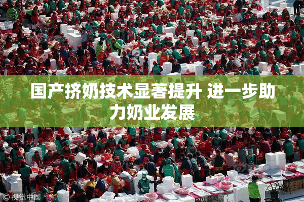 国产挤奶技术显著提升 进一步助力奶业发展