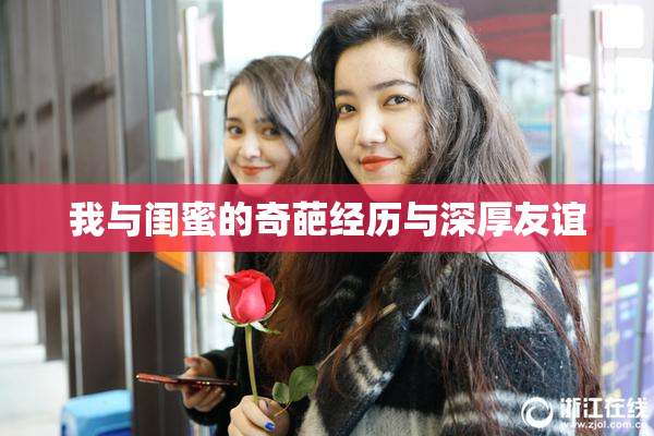 我与闺蜜的奇葩经历与深厚友谊