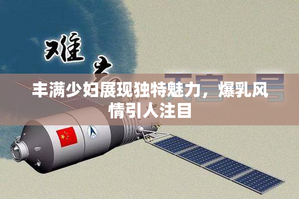 丰满少妇展现独特魅力，爆乳风情引人注目