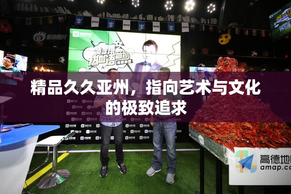精品久久亚州，指向艺术与文化的极致追求