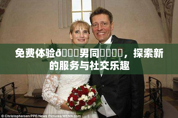 免费体验🔞男同❌‌❌‌，探索新的服务与社交乐趣