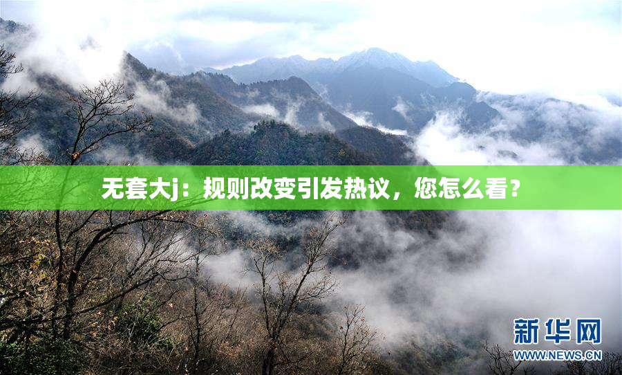 无套大j：规则改变引发热议，您怎么看？