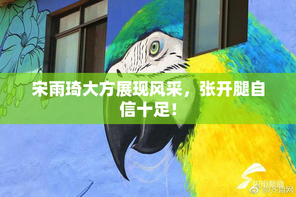 宋雨琦大方展现风采，张开腿自信十足！