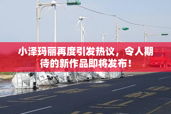 小泽玛丽再度引发热议，令人期待的新作品即将发布！