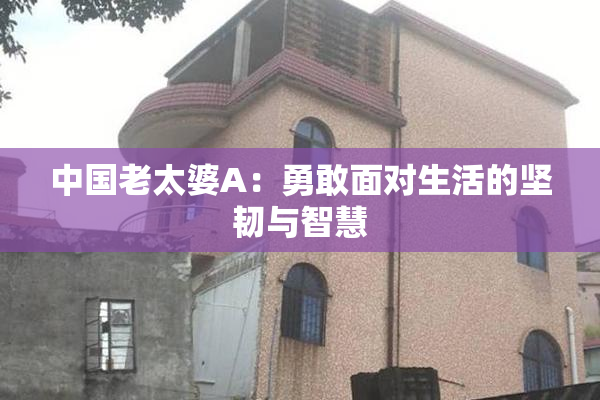 中国老太婆A：勇敢面对生活的坚韧与智慧