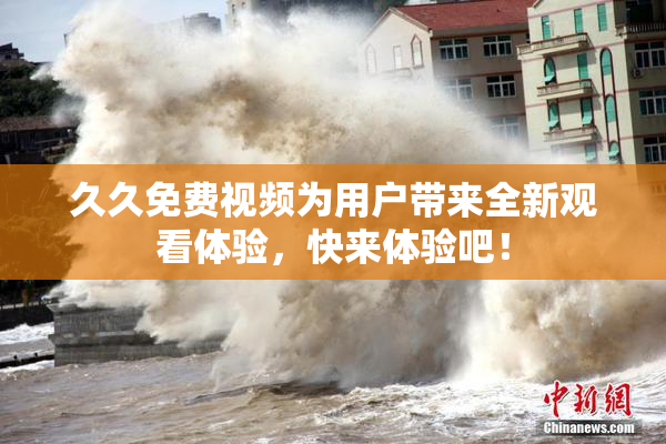 久久免费视频为用户带来全新观看体验，快来体验吧！