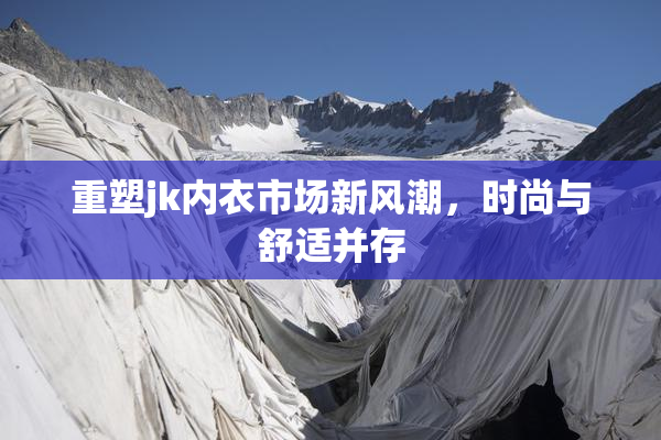 重塑jk内衣市场新风潮，时尚与舒适并存