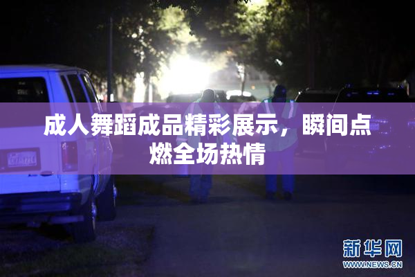 成人舞蹈成品精彩展示，瞬间点燃全场热情