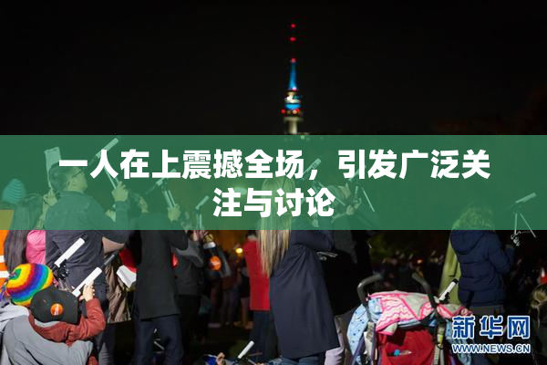 一人在上震撼全场，引发广泛关注与讨论