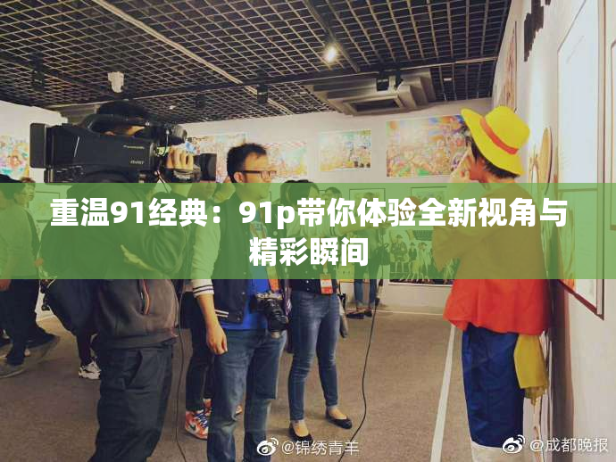 重温91经典：91p带你体验全新视角与精彩瞬间