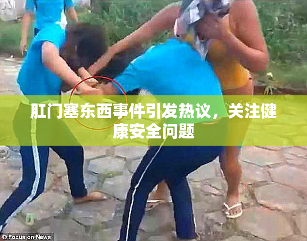 肛门塞东西事件引发热议，关注健康安全问题