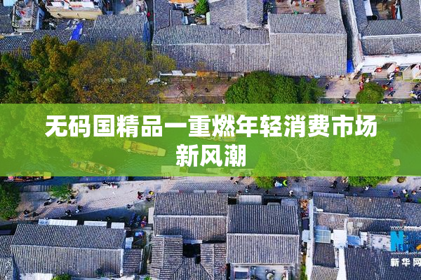 无码国精品一重燃年轻消费市场新风潮