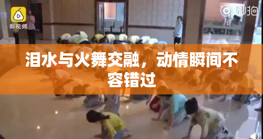 泪水与火舞交融，动情瞬间不容错过