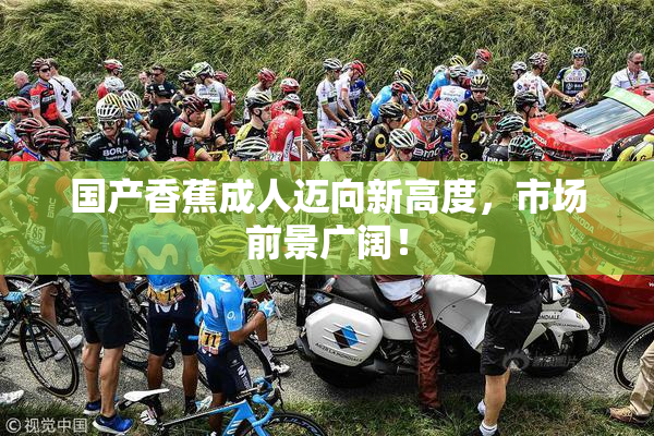 国产香蕉成人迈向新高度，市场前景广阔！