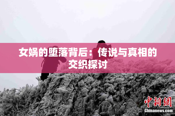 女娲的堕落背后：传说与真相的交织探讨