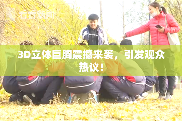 3D立体巨胸震撼来袭，引发观众热议！