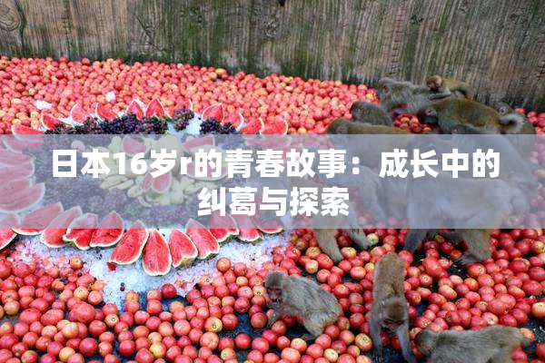 日本16岁r的青春故事：成长中的纠葛与探索